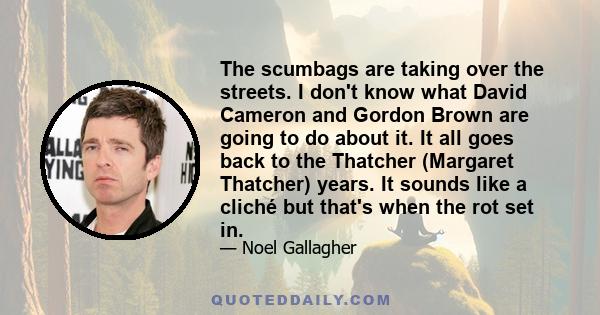 The scumbags are taking over the streets. I don't know what David Cameron and Gordon Brown are going to do about it. It all goes back to the Thatcher (Margaret Thatcher) years. It sounds like a cliché but that's when