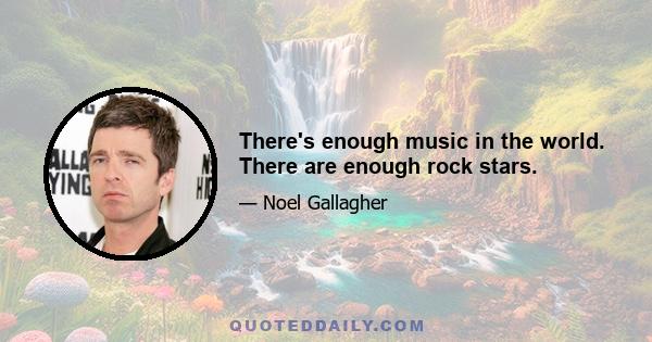 There's enough music in the world. There are enough rock stars.