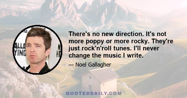 There's no new direction. It's not more poppy or more rocky. They're just rock'n'roll tunes. I'll never change the music I write.