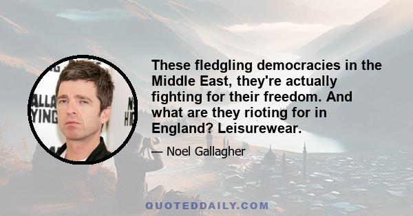 These fledgling democracies in the Middle East, they're actually fighting for their freedom. And what are they rioting for in England? Leisurewear.