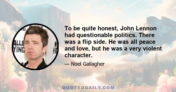 To be quite honest, John Lennon had questionable politics. There was a flip side. He was all peace and love, but he was a very violent character.