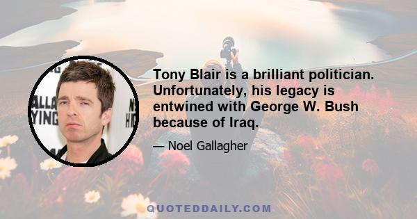 Tony Blair is a brilliant politician. Unfortunately, his legacy is entwined with George W. Bush because of Iraq.