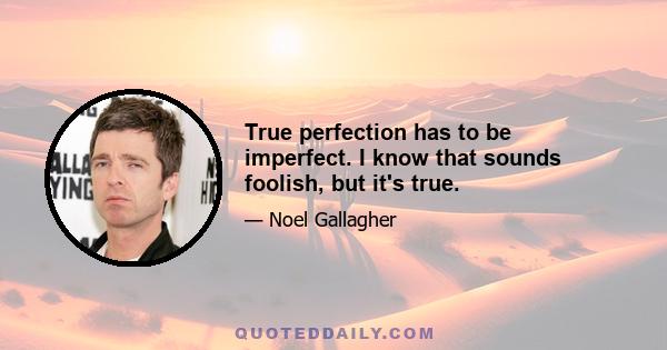 True perfection has to be imperfect. I know that sounds foolish, but it's true.