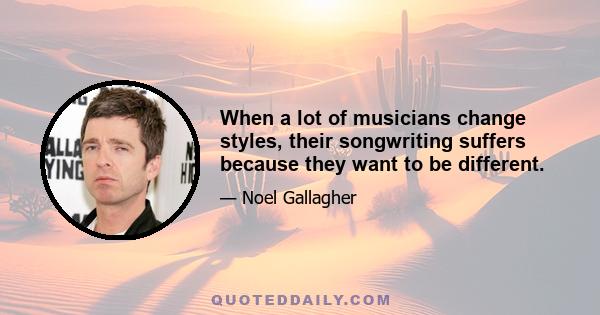 When a lot of musicians change styles, their songwriting suffers because they want to be different.