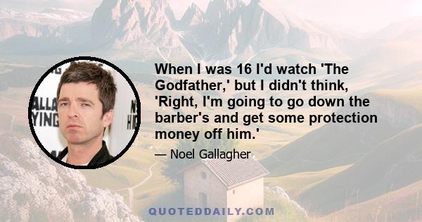 When I was 16 I'd watch 'The Godfather,' but I didn't think, 'Right, I'm going to go down the barber's and get some protection money off him.'