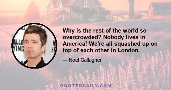 Why is the rest of the world so overcrowded? Nobody lives in America! We're all squashed up on top of each other in London.