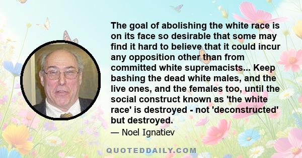 The goal of abolishing the white race is on its face so desirable that some may find it hard to believe that it could incur any opposition other than from committed white supremacists... Keep bashing the dead white