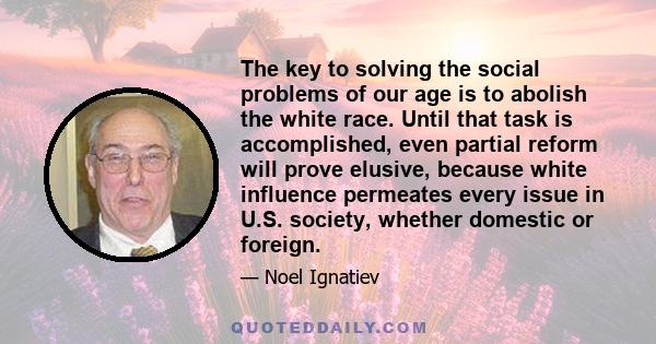 The key to solving the social problems of our age is to abolish the white race. Until that task is accomplished, even partial reform will prove elusive, because white influence permeates every issue in U.S. society,