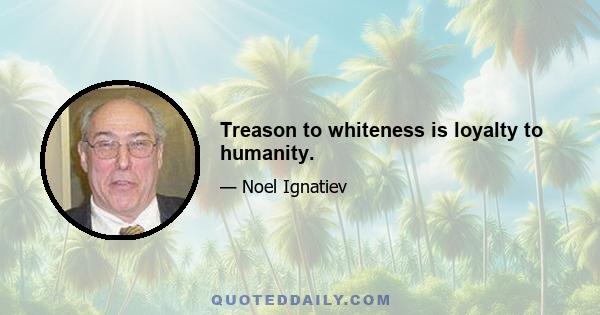 Treason to whiteness is loyalty to humanity.