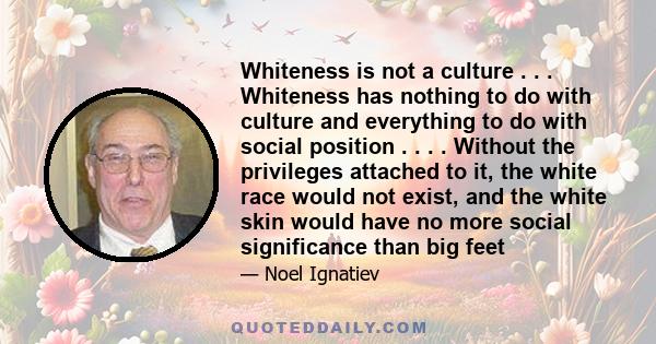 Whiteness is not a culture . . . Whiteness has nothing to do with culture and everything to do with social position . . . . Without the privileges attached to it, the white race would not exist, and the white skin would 