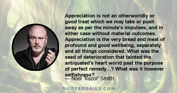 Appreciation is not an otherworldly or good treat which we may take or push away as per the minute's impulses, and in either case without material outcomes. Appreciation is the very bread and meat of profound and good