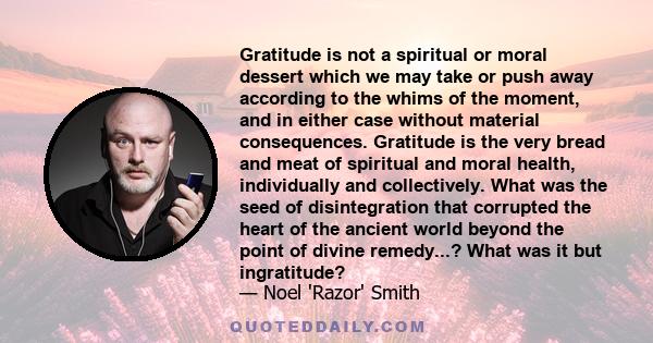 Gratitude is not a spiritual or moral dessert which we may take or push away according to the whims of the moment, and in either case without material consequences. Gratitude is the very bread and meat of spiritual and