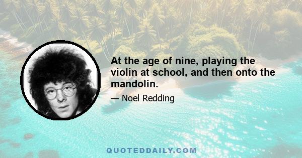 At the age of nine, playing the violin at school, and then onto the mandolin.