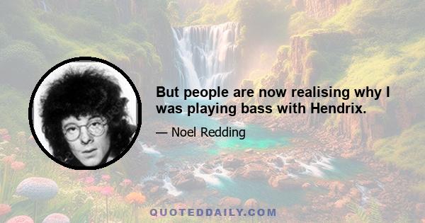 But people are now realising why I was playing bass with Hendrix.