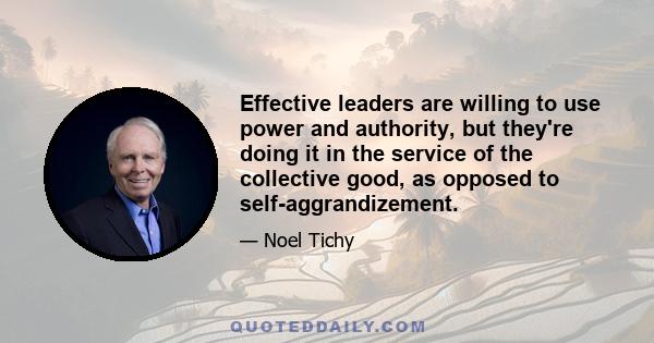 Effective leaders are willing to use power and authority, but they're doing it in the service of the collective good, as opposed to self-aggrandizement.