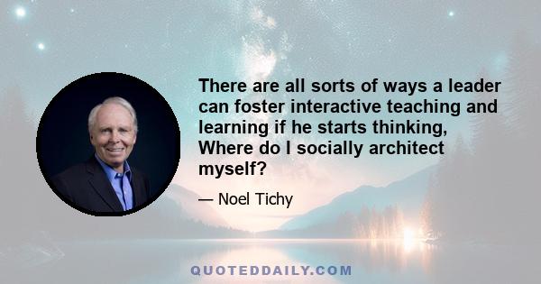 There are all sorts of ways a leader can foster interactive teaching and learning if he starts thinking, Where do I socially architect myself?