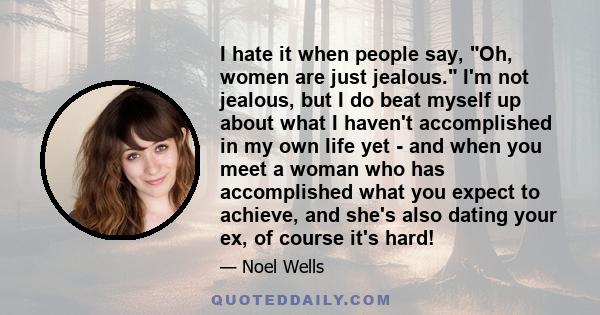 I hate it when people say, Oh, women are just jealous. I'm not jealous, but I do beat myself up about what I haven't accomplished in my own life yet - and when you meet a woman who has accomplished what you expect to