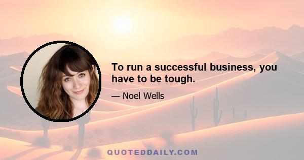 To run a successful business, you have to be tough.