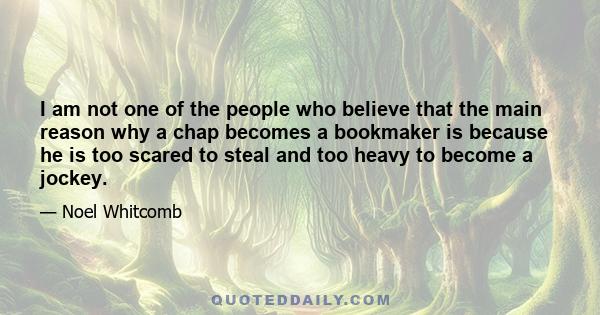 I am not one of the people who believe that the main reason why a chap becomes a bookmaker is because he is too scared to steal and too heavy to become a jockey.