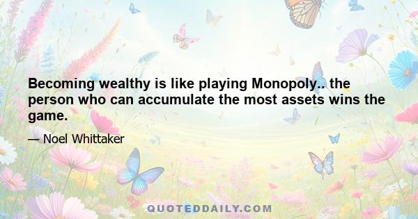 Becoming wealthy is like playing Monopoly.. the person who can accumulate the most assets wins the game.