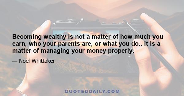 Becoming wealthy is not a matter of how much you earn, who your parents are, or what you do.. it is a matter of managing your money properly.