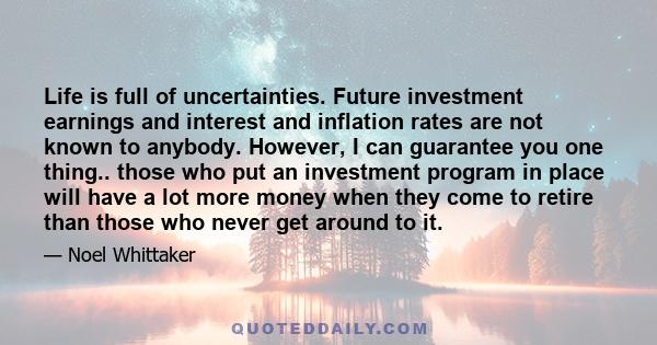 Life is full of uncertainties. Future investment earnings and interest and inflation rates are not known to anybody. However, I can guarantee you one thing.. those who put an investment program in place will have a lot