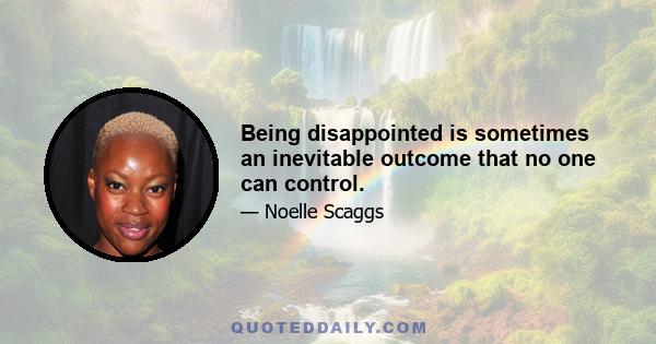 Being disappointed is sometimes an inevitable outcome that no one can control.