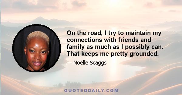 On the road, I try to maintain my connections with friends and family as much as I possibly can. That keeps me pretty grounded.