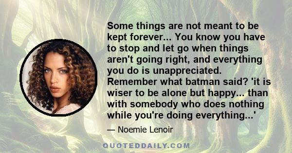 Some things are not meant to be kept forever... You know you have to stop and let go when things aren't going right, and everything you do is unappreciated. Remember what batman said? 'it is wiser to be alone but