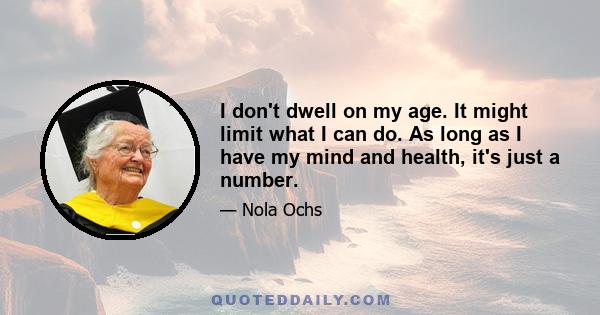 I don't dwell on my age. It might limit what I can do. As long as I have my mind and health, it's just a number.