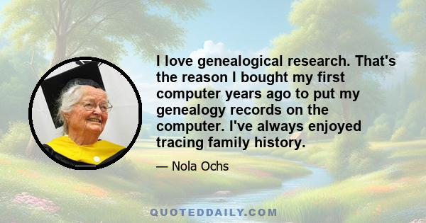 I love genealogical research. That's the reason I bought my first computer years ago to put my genealogy records on the computer. I've always enjoyed tracing family history.