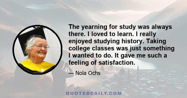 The yearning for study was always there. I loved to learn. I really enjoyed studying history. Taking college classes was just something I wanted to do. It gave me such a feeling of satisfaction.