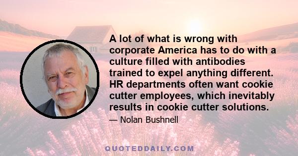 A lot of what is wrong with corporate America has to do with a culture filled with antibodies trained to expel anything different. HR departments often want cookie cutter employees, which inevitably results in cookie