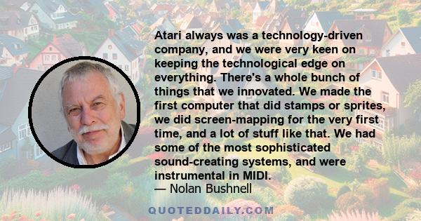 Atari always was a technology-driven company, and we were very keen on keeping the technological edge on everything. There's a whole bunch of things that we innovated. We made the first computer that did stamps or