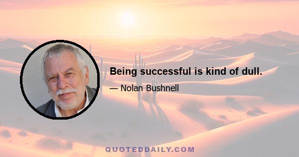 Being successful is kind of dull.