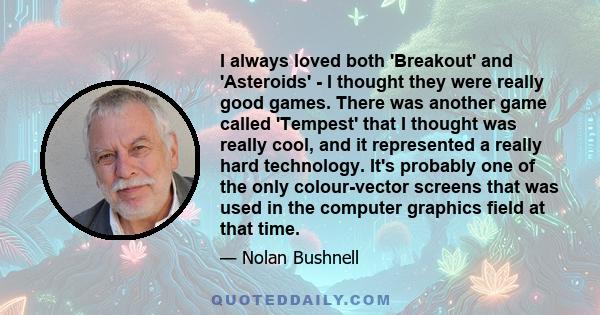 I always loved both 'Breakout' and 'Asteroids' - I thought they were really good games. There was another game called 'Tempest' that I thought was really cool, and it represented a really hard technology. It's probably