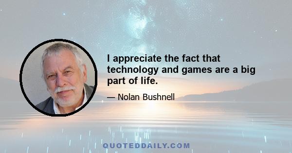 I appreciate the fact that technology and games are a big part of life.