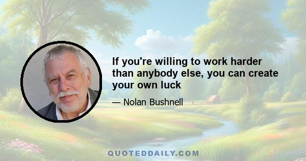 If you're willing to work harder than anybody else, you can create your own luck