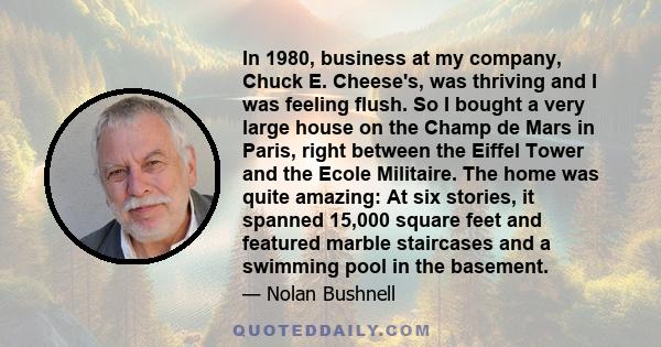 In 1980, business at my company, Chuck E. Cheese's, was thriving and I was feeling flush. So I bought a very large house on the Champ de Mars in Paris, right between the Eiffel Tower and the Ecole Militaire. The home