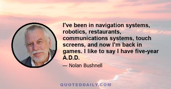 I've been in navigation systems, robotics, restaurants, communications systems, touch screens, and now I'm back in games. I like to say I have five-year A.D.D.