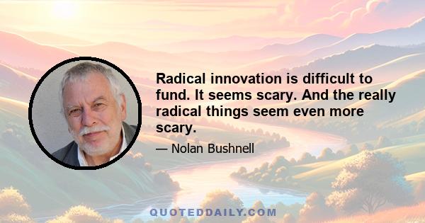 Radical innovation is difficult to fund. It seems scary. And the really radical things seem even more scary.