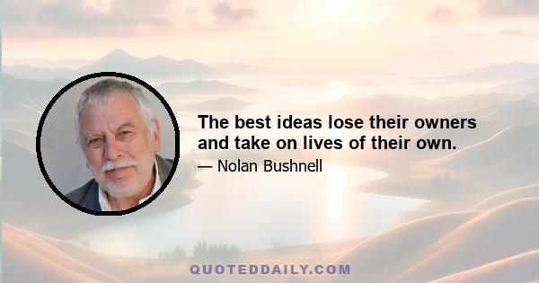 The best ideas lose their owners and take on lives of their own.