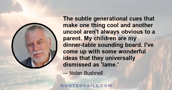 The subtle generational cues that make one thing cool and another uncool aren't always obvious to a parent. My children are my dinner-table sounding board. I've come up with some wonderful ideas that they universally