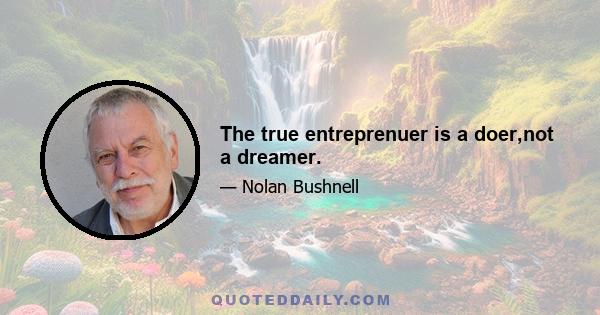 The true entreprenuer is a doer,not a dreamer.