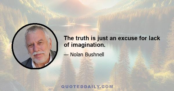 The truth is just an excuse for lack of imagination.