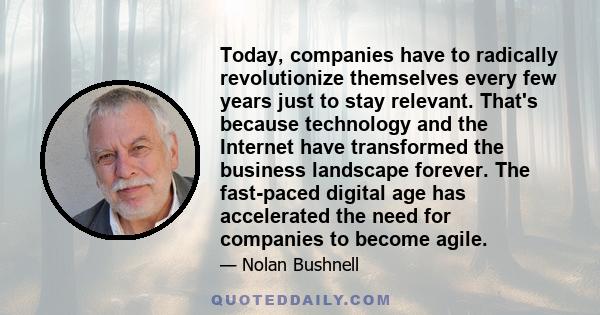 Today, companies have to radically revolutionize themselves every few years just to stay relevant. That's because technology and the Internet have transformed the business landscape forever. The fast-paced digital age