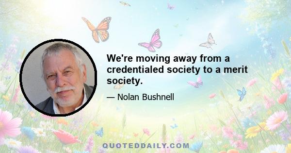 We're moving away from a credentialed society to a merit society.