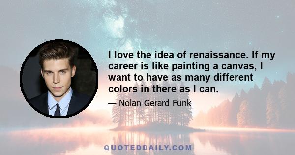 I love the idea of renaissance. If my career is like painting a canvas, I want to have as many different colors in there as I can.