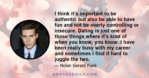 I think it's important to be authentic but also be able to have fun and not be overly controlling or insecure. Dating is just one of those things where it's kind of when you know, you know. I have been really busy with