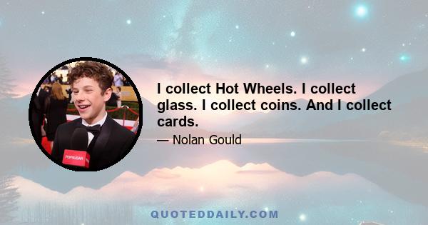 I collect Hot Wheels. I collect glass. I collect coins. And I collect cards.